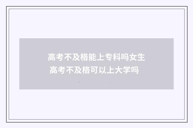 高考不及格能上专科吗女生 高考不及格可以上大学吗