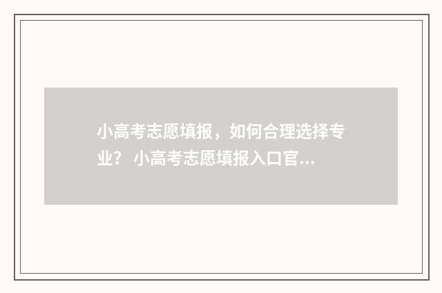 小高考志愿填报，如何合理选择专业？ 小高考志愿填报入口官网