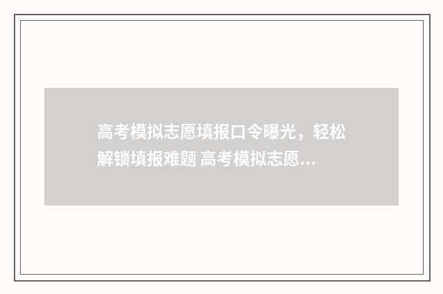 高考模拟志愿填报口令曝光，轻松解锁填报难题 高考模拟志愿填报系统官网