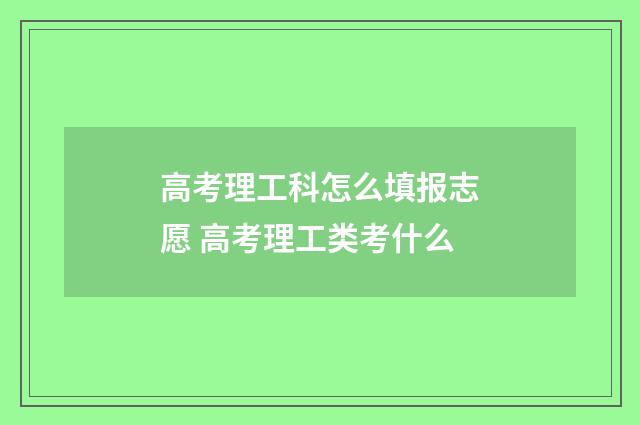 高考理工科怎么填报志愿 高考理工类考什么