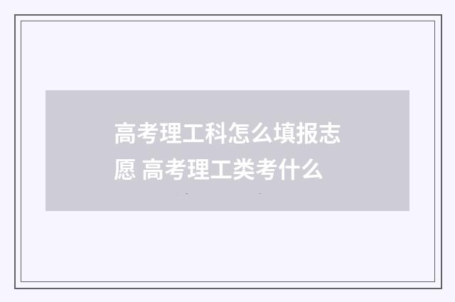 高考理工科怎么填报志愿 高考理工类考什么