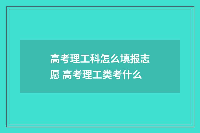 高考理工科怎么填报志愿 高考理工类考什么