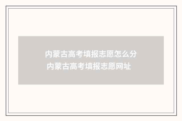 内蒙古高考填报志愿怎么分 内蒙古高考填报志愿网址