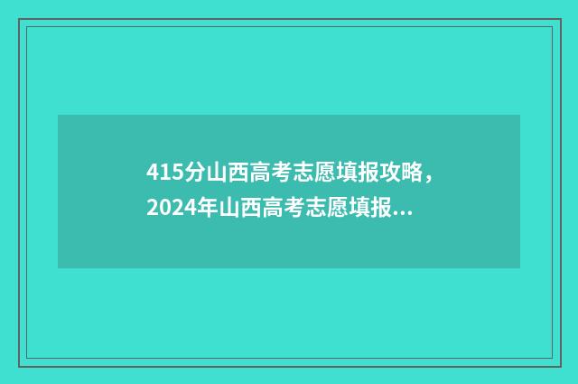 415分山西高考志愿填报攻略，2024年山西高考志愿填报指南 山西514分高考排名