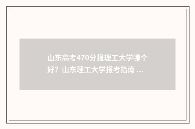 山东高考470分报理工大学哪个好？山东理工大学报考指南 山东省高考470分