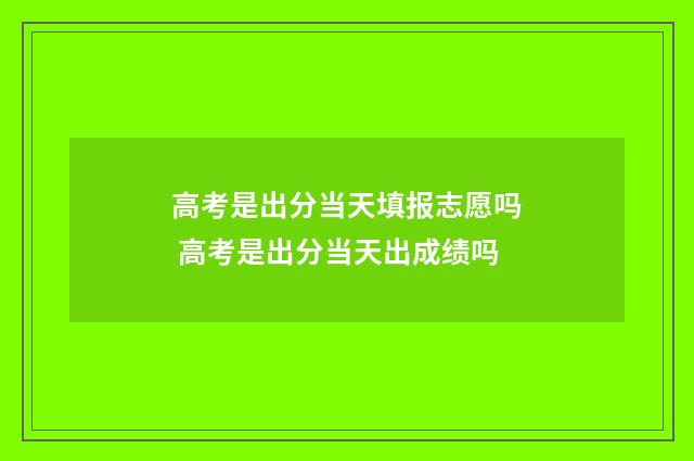 高考是出分当天填报志愿吗 高考是出分当天出成绩吗