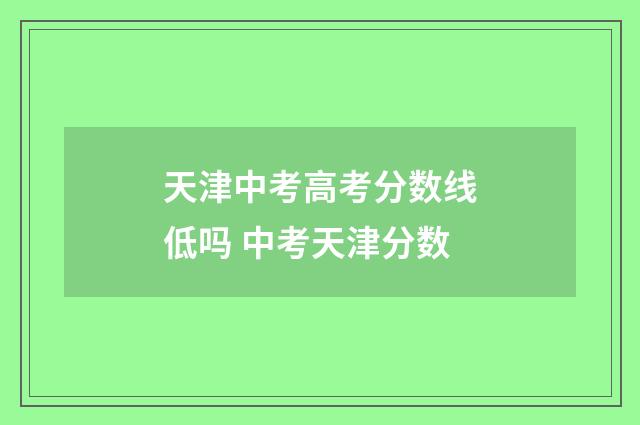 天津中考高考分数线低吗 中考天津分数