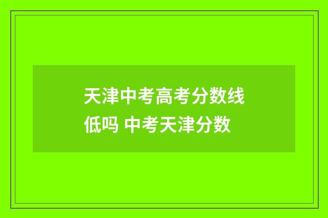 天津中考高考分数线低吗 中考天津分数