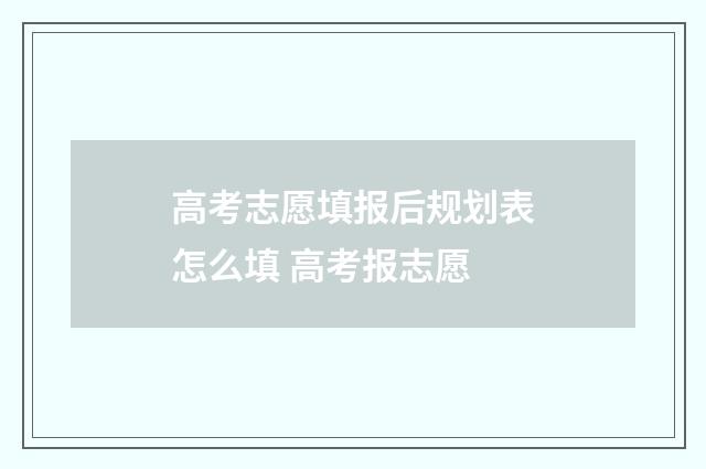 高考志愿填报后规划表怎么填 高考报志愿