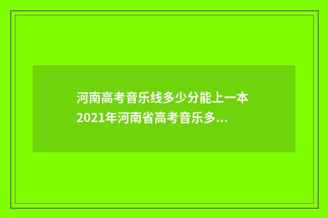河南高考音乐线多少分能上一本 2021年河南省高考音乐多少分过线