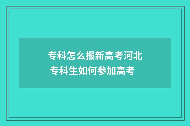 专科怎么报新高考河北 专科生如何参加高考
