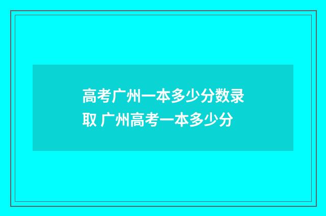 高考广州一本多少分数录取 广州高考一本多少分