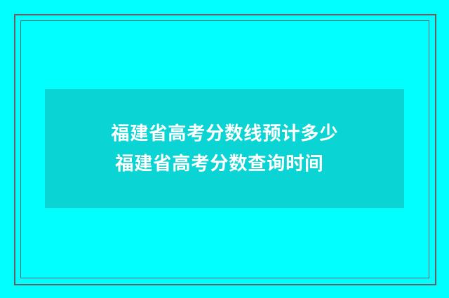 福建省高考分数线预计多少 福建省高考分数查询时间