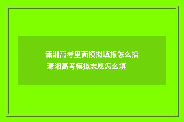 潇湘高考里面模拟填报怎么搞 潇湘高考模拟志愿怎么填