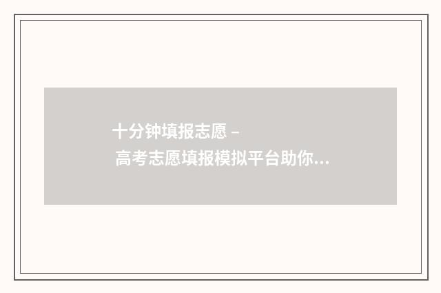 十分钟填报志愿 – 高考志愿填报模拟平台助你轻松锁定梦校 填报志愿演示视频