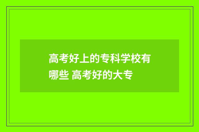高考好上的专科学校有哪些 高考好的大专