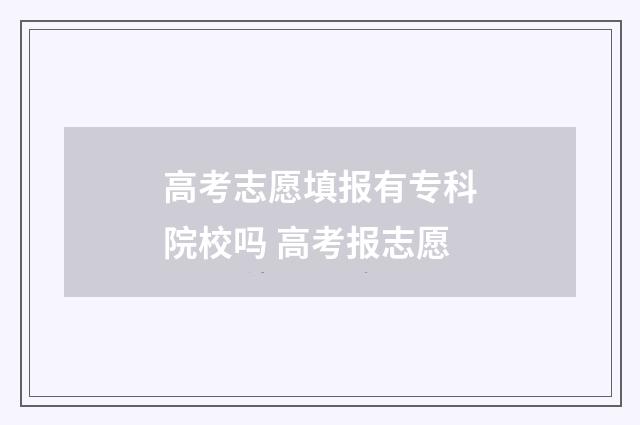 高考志愿填报有专科院校吗 高考报志愿