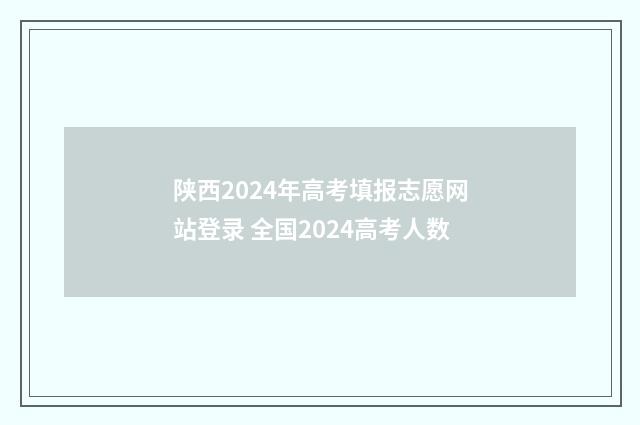 陕西2024年高考填报志愿网站登录 全国2024高考人数