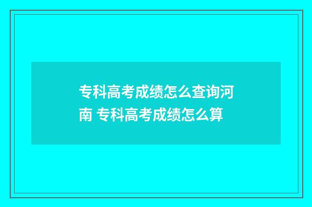 专科高考成绩怎么查询河南 专科高考成绩怎么算