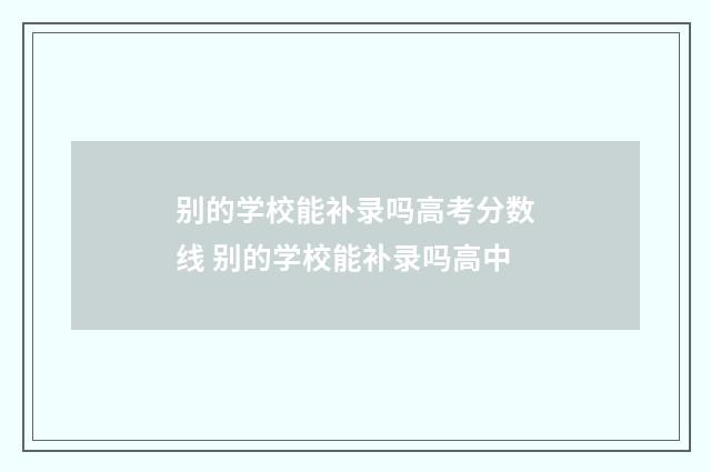 别的学校能补录吗高考分数线 别的学校能补录吗高中