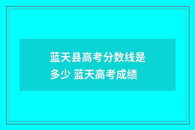 蓝天县高考分数线是多少 蓝天高考成绩
