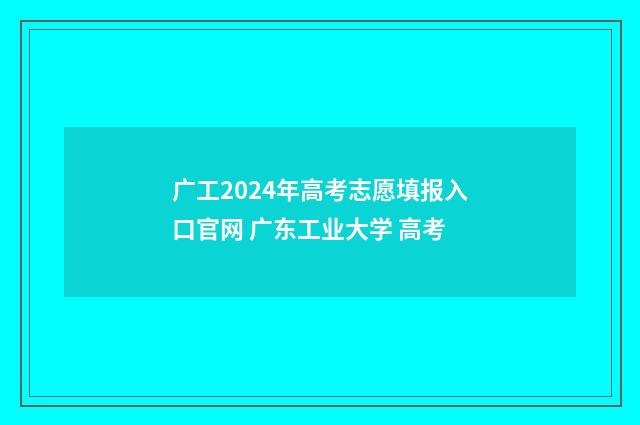 广工2024年高考志愿填报入口官网 广东工业大学 高考