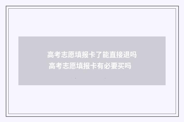 高考志愿填报卡了能直接退吗 高考志愿填报卡有必要买吗
