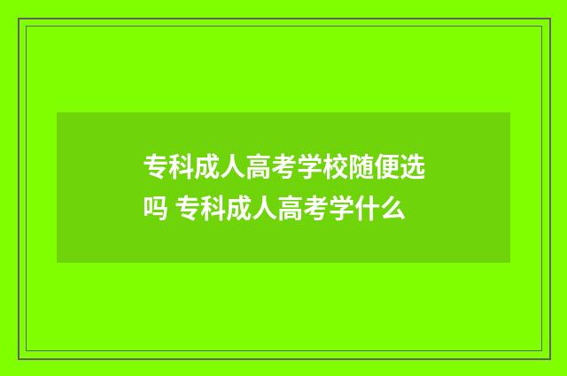 专科成人高考学校随便选吗 专科成人高考学什么