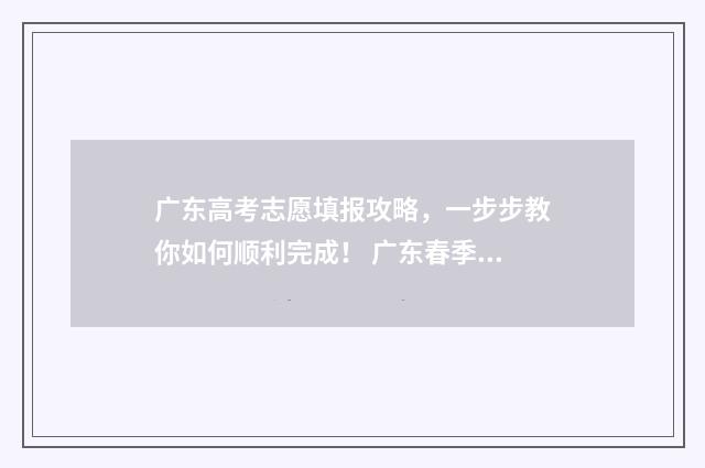 广东高考志愿填报攻略，一步步教你如何顺利完成！ 广东春季高考填报志愿