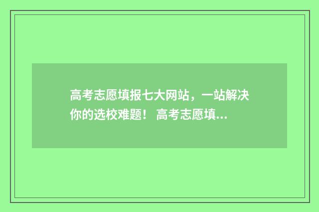 高考志愿填报七大网站，一站解决你的选校难题！ 高考志愿填报七步法