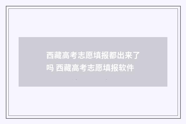 西藏高考志愿填报都出来了吗 西藏高考志愿填报软件