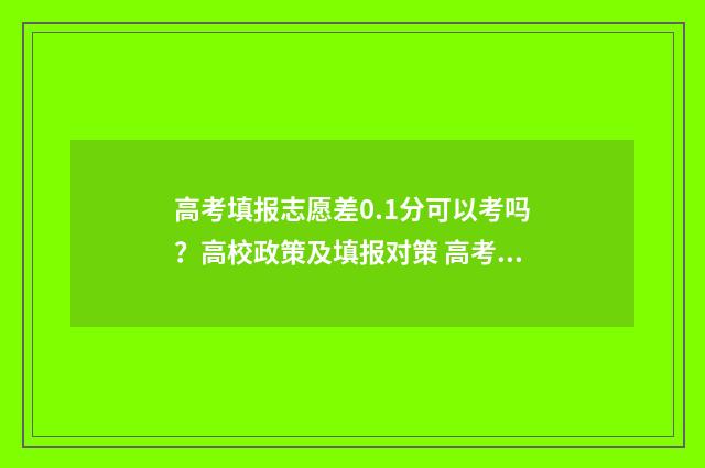 高考填报志愿差0.1分可以考吗？高校政策及填报对策 高考志愿填报级差