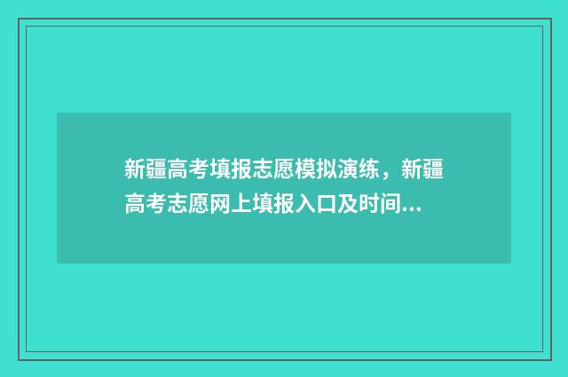 新疆高考填报志愿模拟演练，新疆高考志愿网上填报入口及时间 新疆高考填报志愿入口