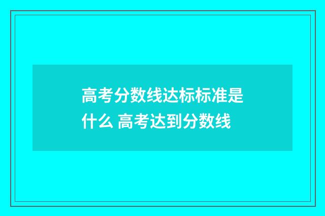 高考分数线达标标准是什么 高考达到分数线
