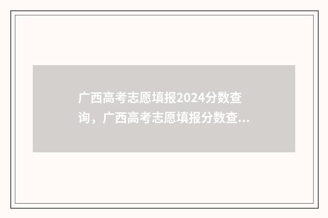 广西高考志愿填报2024分数查询，广西高考志愿填报分数查询入口 广西高考志愿填报怎么填报