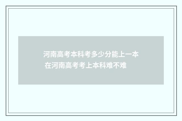 河南高考本科考多少分能上一本 在河南高考考上本科难不难