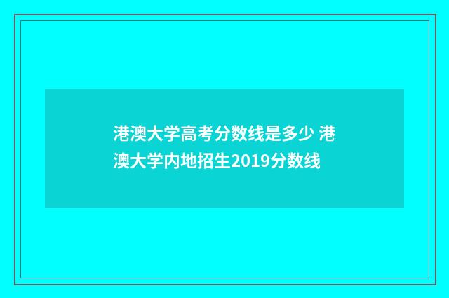 港澳大学高考分数线是多少 港澳大学内地招生2019分数线