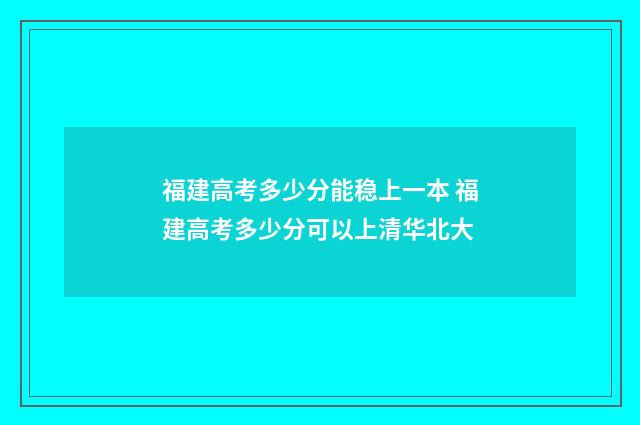 福建高考多少分能稳上一本 福建高考多少分可以上清华北大