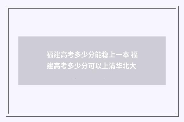 福建高考多少分能稳上一本 福建高考多少分可以上清华北大