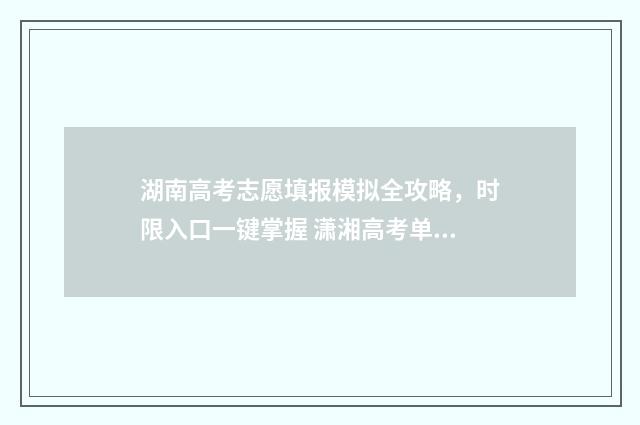 湖南高考志愿填报模拟全攻略，时限入口一键掌握 潇湘高考单招志愿填报