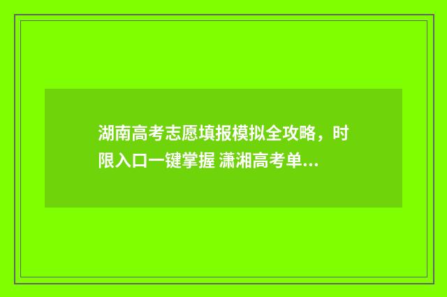 湖南高考志愿填报模拟全攻略，时限入口一键掌握 潇湘高考单招志愿填报