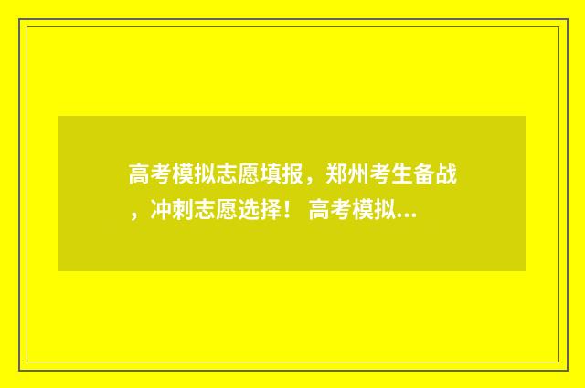 高考模拟志愿填报，郑州考生备战，冲刺志愿选择！ 高考模拟志愿填报免费软件