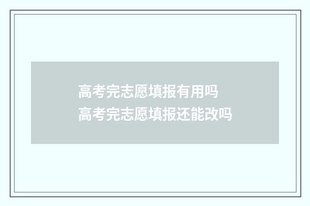 高考完志愿填报有用吗 高考完志愿填报还能改吗