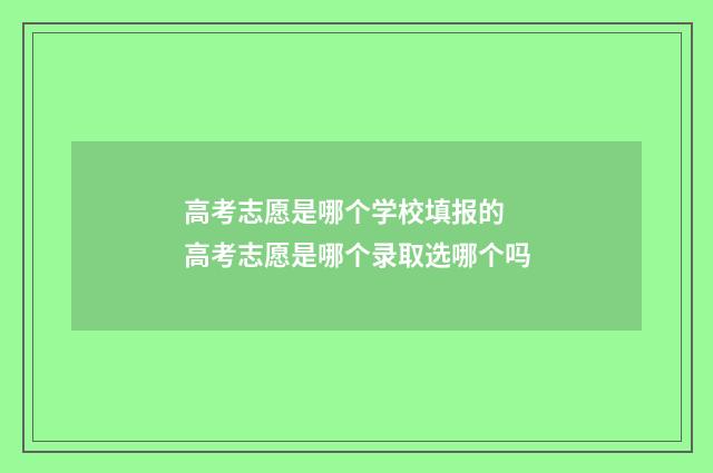 高考志愿是哪个学校填报的 高考志愿是哪个录取选哪个吗