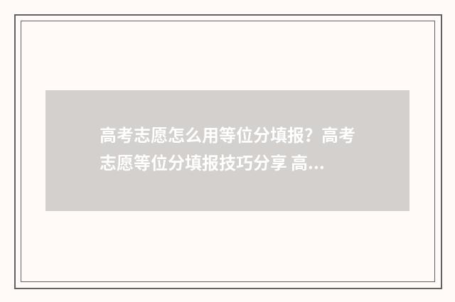 高考志愿怎么用等位分填报？高考志愿等位分填报技巧分享 高考志愿怎么用手机打印