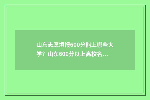 山东志愿填报600分能上哪些大学？山东600分以上高校名单 山东志愿填报规则