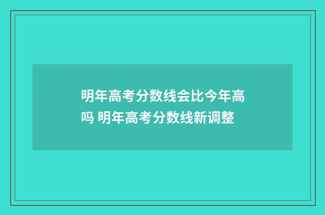明年高考分数线会比今年高吗 明年高考分数线新调整