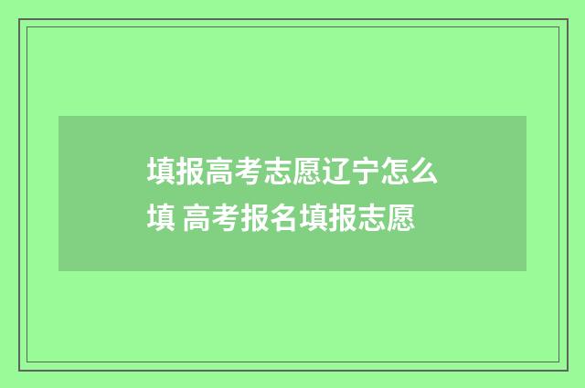 填报高考志愿辽宁怎么填 高考报名填报志愿
