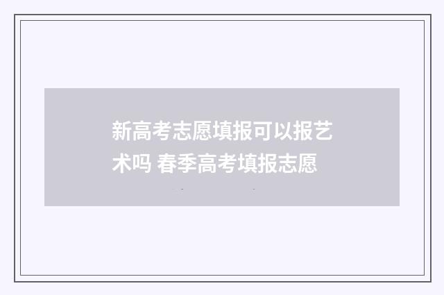 新高考志愿填报可以报艺术吗 春季高考填报志愿