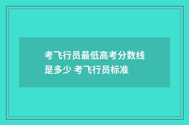 考飞行员最低高考分数线是多少 考飞行员标准